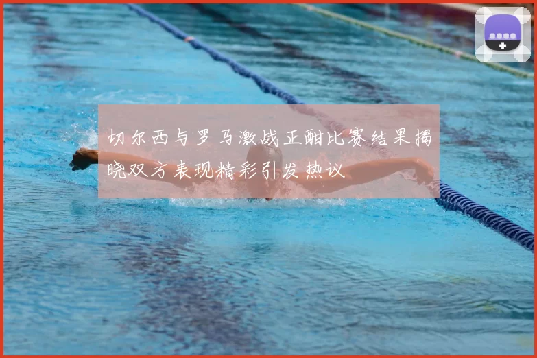 切尔西与罗马激战正酣比赛结果揭晓双方表现精彩引发热议