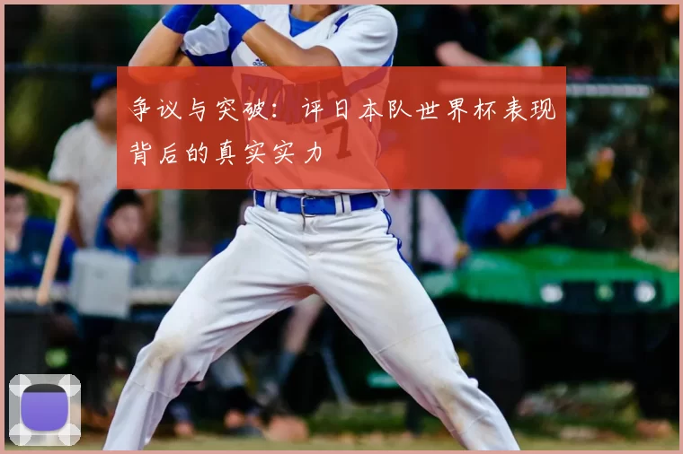 争议与突破:评日本队世界杯表现背后的真实实力
