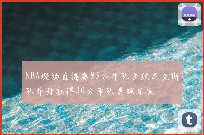 NBA现场直播赛95公牛队击败尼克斯队乔丹独得30分率队晋级东决