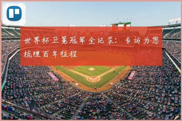 世界杯卫冕冠军全记录:专访为您梳理百年征程
