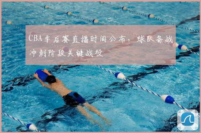 CBA季后赛直播时间公布,球队备战冲刺阶段关键战役