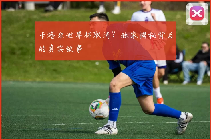 卡塔尔世界杯取消？独家揭秘背后的真实故事