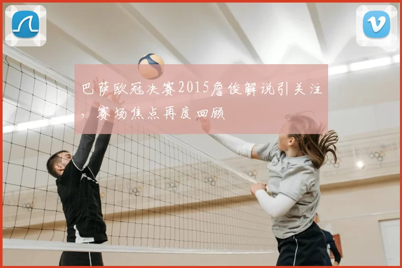 巴萨欧冠决赛2015詹俊解说引关注,赛场焦点再度回顾