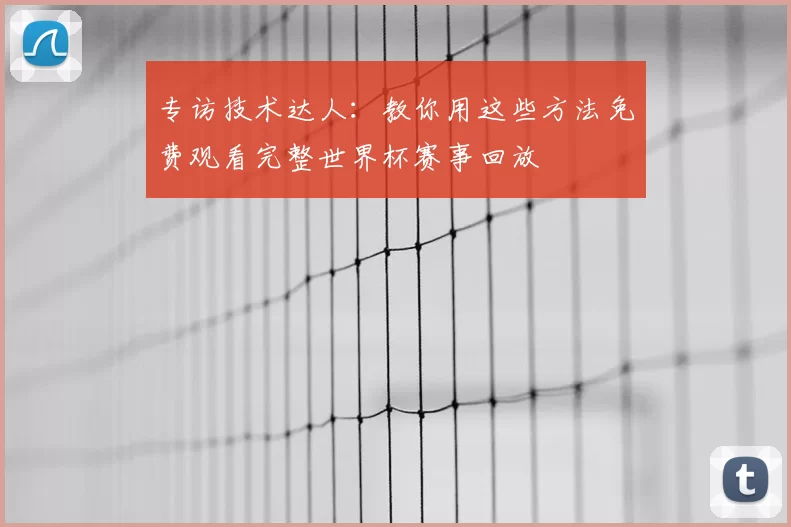专访技术达人:教你用这些方法免费观看完整世界杯赛事回放