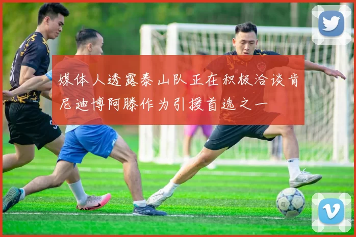 媒体人透露泰山队正在积极洽谈肯尼迪博阿滕作为引援首选之一