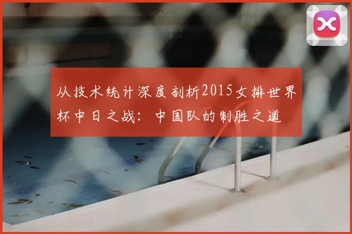 从技术统计深度剖析2015女排世界杯中日之战：中国队的制胜之道