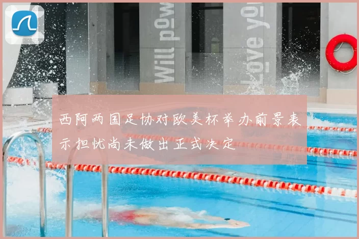 西阿两国足协对欧美杯举办前景表示担忧尚未做出正式决定