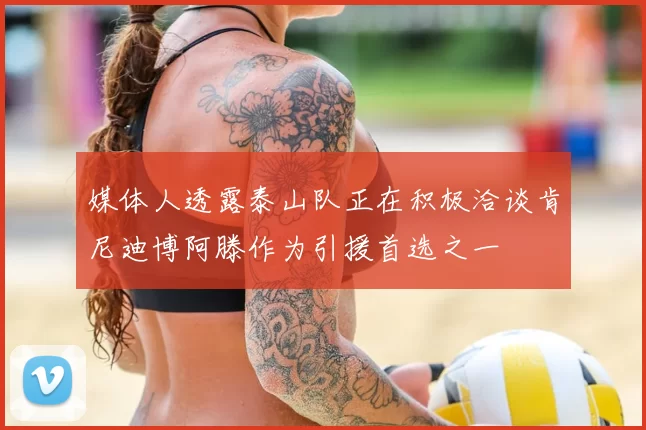 媒体人透露泰山队正在积极洽谈肯尼迪博阿滕作为引援首选之一