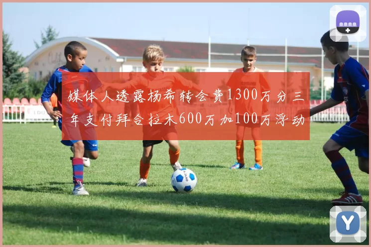媒体人透露杨希转会费1300万分三年支付拜合拉木600万加100万浮动