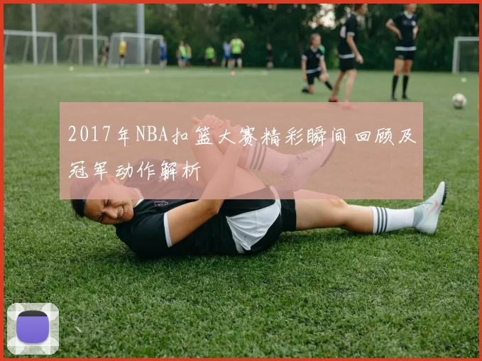 2017年NBA扣篮大赛精彩瞬间回顾及冠军动作解析