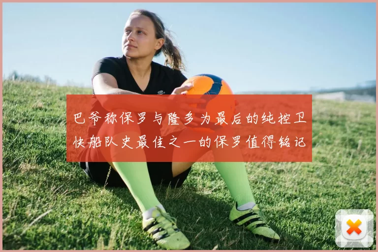 巴爷称保罗与隆多为最后的纯控卫快船队史最佳之一的保罗值得铭记