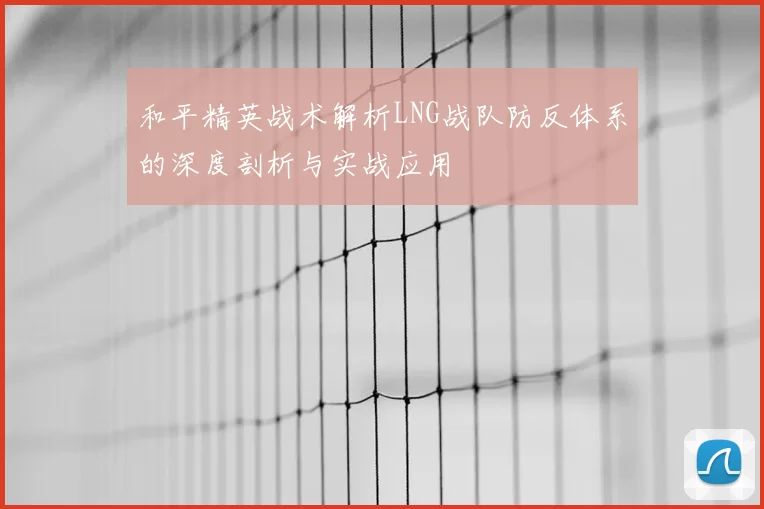 和平精英战术解析LNG战队防反体系的深度剖析与实战应用