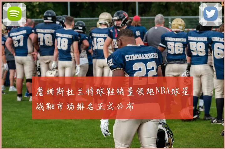 詹姆斯杜兰特球鞋销量领跑NBA球星战靴市场排名正式公布
