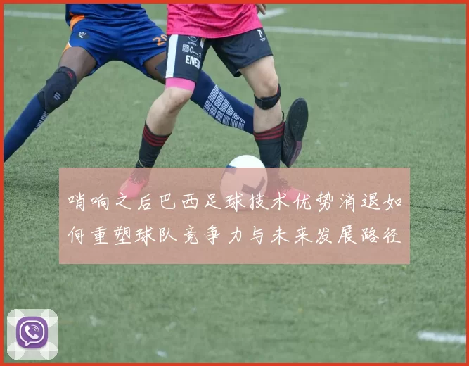 哨响之后巴西足球技术优势消退如何重塑球队竞争力与未来发展路径
