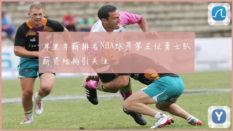 库里年薪排名NBA球员第五位勇士队薪资结构引关注