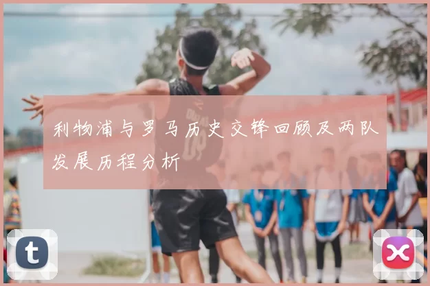 利物浦与罗马历史交锋回顾及两队发展历程分析