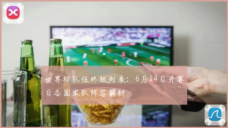 世界杯队伍终极列表:6月14日开赛日各国家队阵容解析