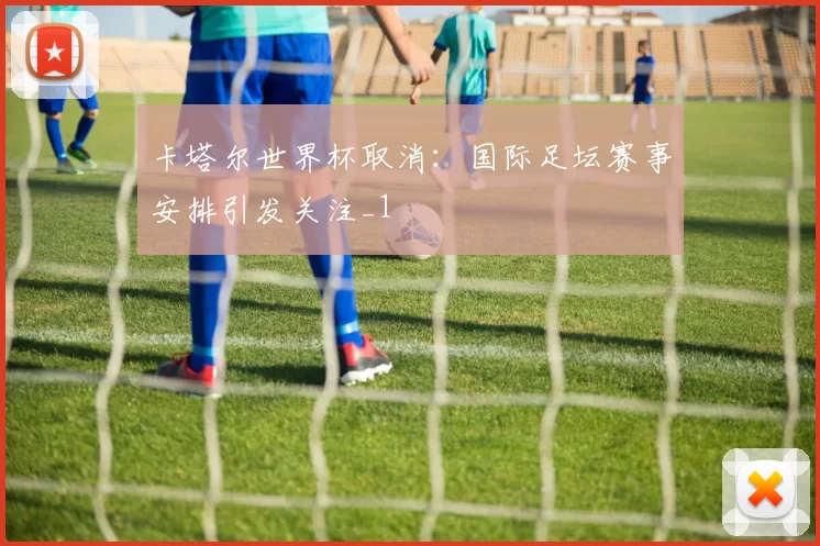 卡塔尔世界杯取消:国际足坛赛事安排引发关注_1