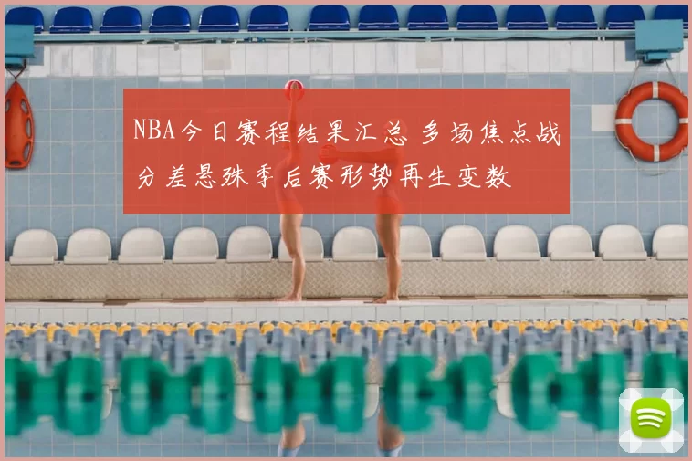 NBA今日赛程结果汇总 多场焦点战分差悬殊季后赛形势再生变数