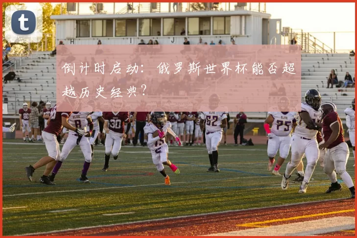 倒计时启动：俄罗斯世界杯能否超越历史经典？