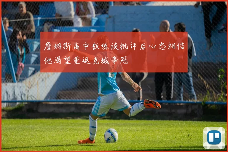 詹姆斯高中教练谈批评后心态相信他渴望重返克城争冠
