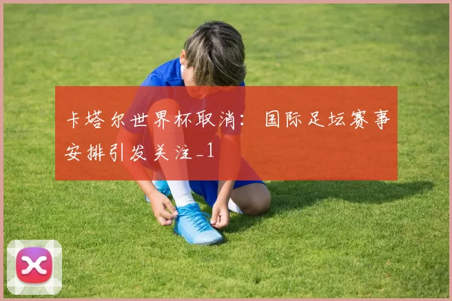 卡塔尔世界杯取消:国际足坛赛事安排引发关注_1