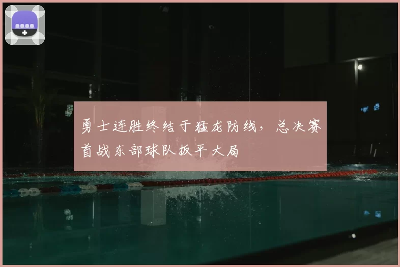 勇士连胜终结于猛龙防线,总决赛首战东部球队扳平大局