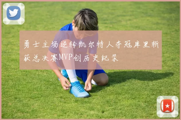 勇士主场逆转凯尔特人夺冠库里斩获总决赛MVP创历史纪录