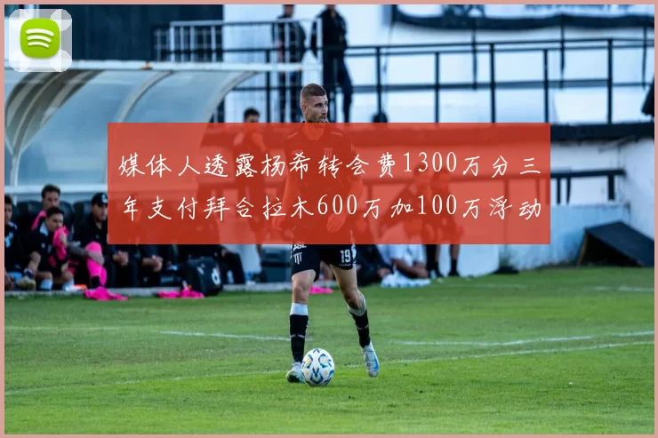 媒体人透露杨希转会费1300万分三年支付拜合拉木600万加100万浮动