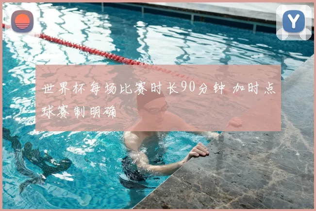 世界杯每场比赛时长90分钟 加时点球赛制明确