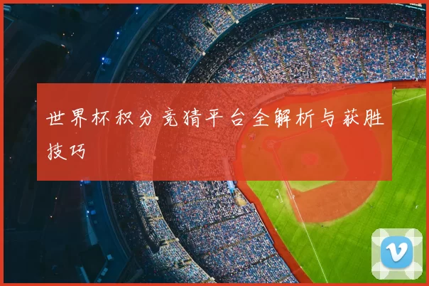 世界杯积分竞猜平台全解析与获胜技巧