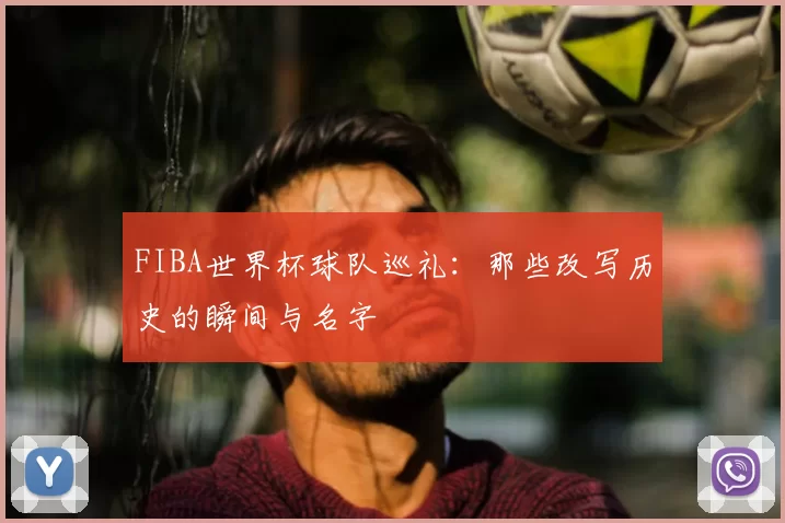 FIBA世界杯球队巡礼:那些改写历史的瞬间与名字