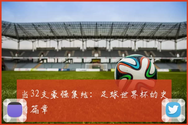 当32支豪强集结：足球世界杯的史诗篇章