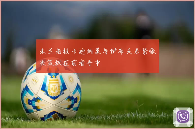 米兰老板卡迪纳莱与伊布关系紧张决策权在前者手中