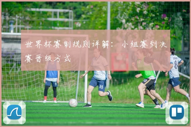 世界杯赛制规则详解:小组赛到决赛晋级方式