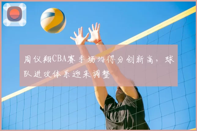 周仪翔CBA赛季场均得分创新高，球队进攻体系迎来调整