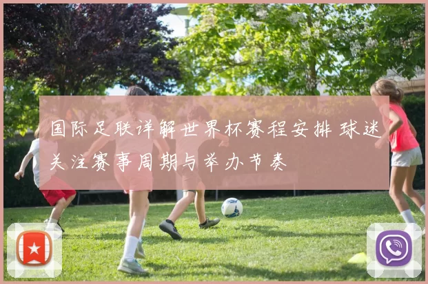 国际足联详解世界杯赛程安排 球迷关注赛事周期与举办节奏