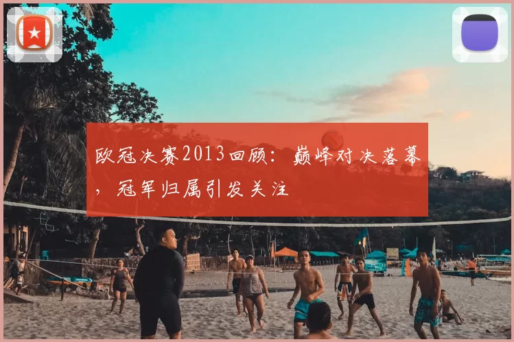 欧冠决赛2013回顾：巅峰对决落幕，冠军归属引发关注