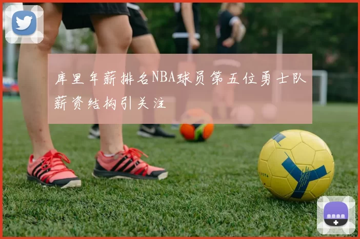 库里年薪排名NBA球员第五位勇士队薪资结构引关注