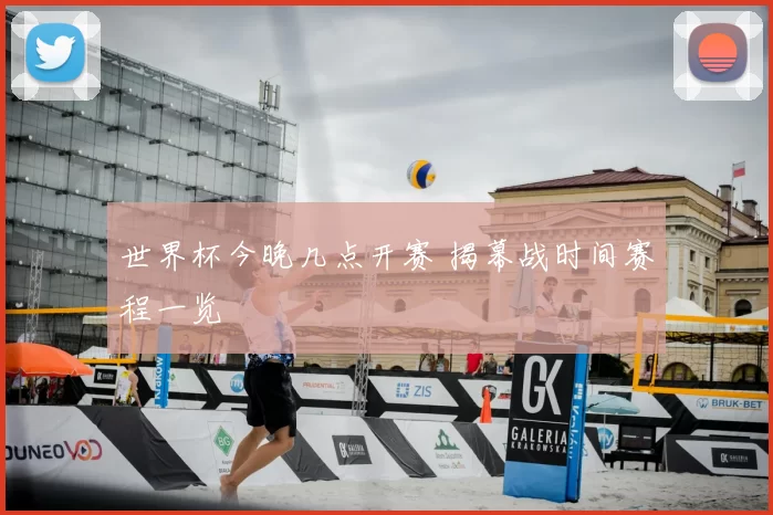 世界杯今晚几点开赛 揭幕战时间赛程一览