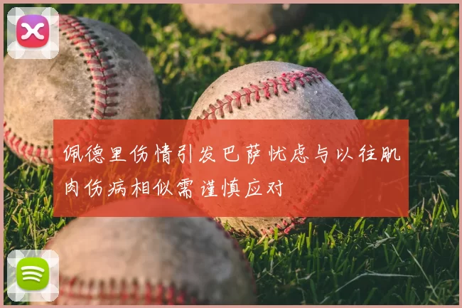 佩德里伤情引发巴萨忧虑与以往肌肉伤病相似需谨慎应对