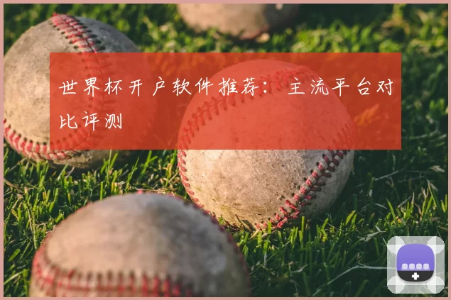 世界杯开户软件推荐:主流平台对比评测
