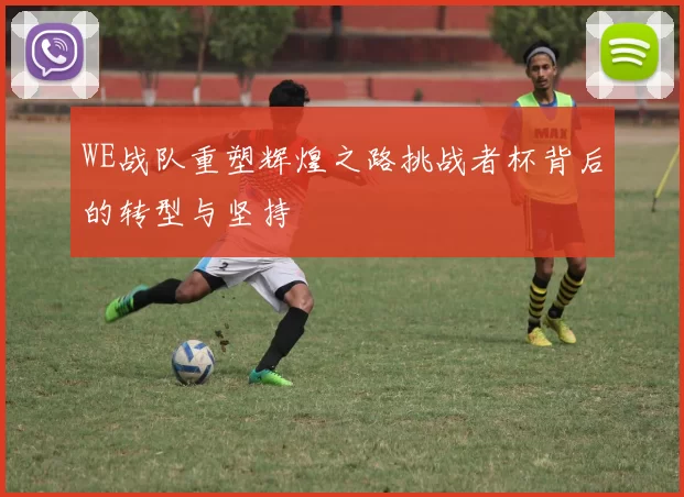 WE战队重塑辉煌之路挑战者杯背后的转型与坚持