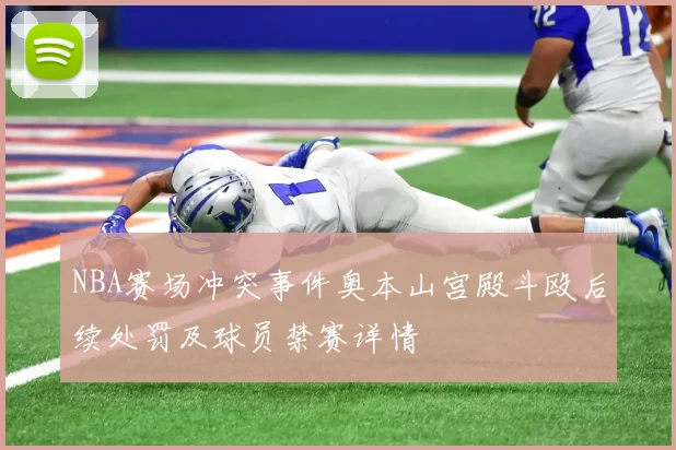 NBA赛场冲突事件奥本山宫殿斗殴后续处罚及球员禁赛详情