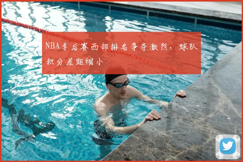 NBA季后赛西部排名争夺激烈,球队积分差距缩小
