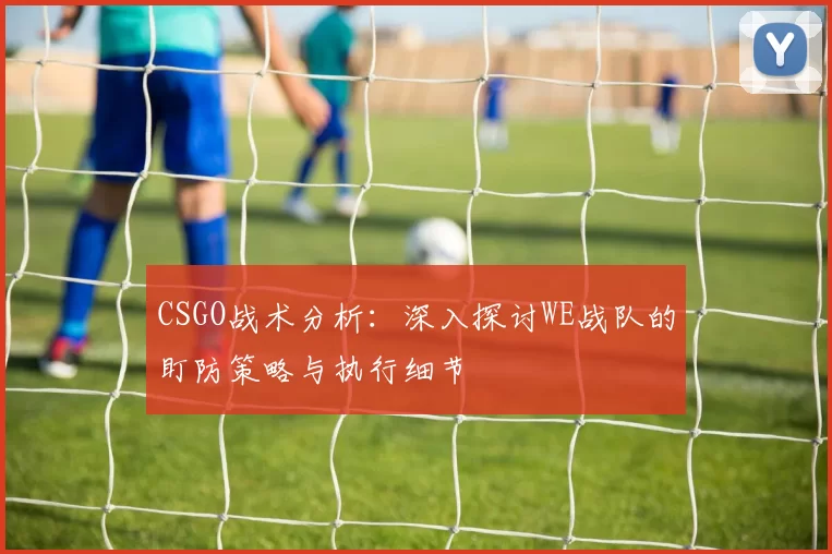 CSGO战术分析:深入探讨WE战队的盯防策略与执行细节