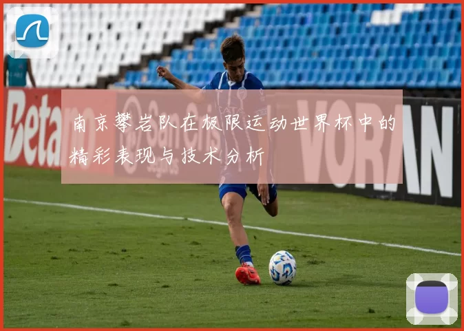南京攀岩队在极限运动世界杯中的精彩表现与技术分析