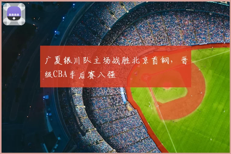 广夏银川队主场战胜北京首钢，晋级CBA季后赛八强