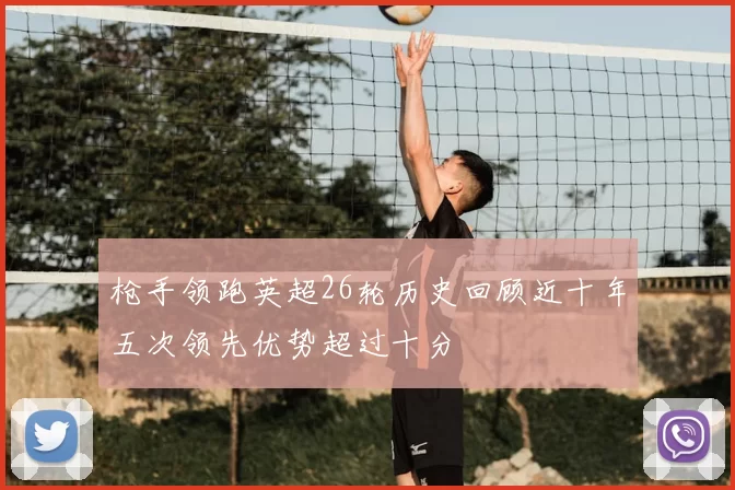 枪手领跑英超26轮历史回顾近十年五次领先优势超过十分
