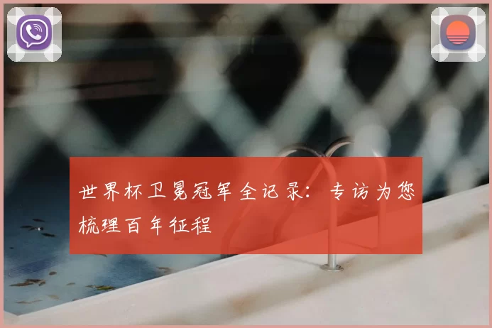 世界杯卫冕冠军全记录:专访为您梳理百年征程